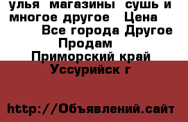 улья, магазины, сушь и многое другое › Цена ­ 2 700 - Все города Другое » Продам   . Приморский край,Уссурийск г.